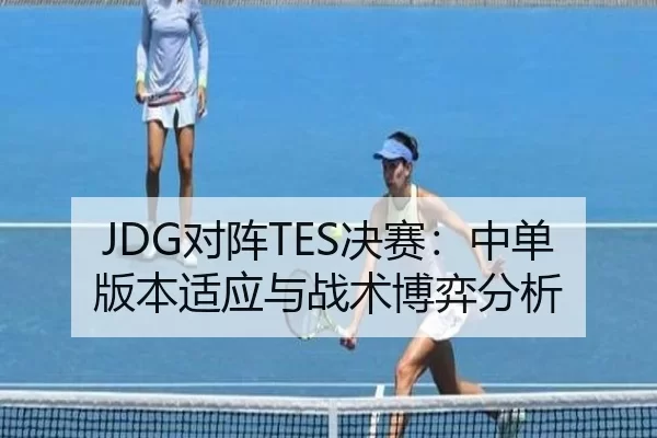 JDG对阵TES决赛：中单版本适应与战术博弈分析