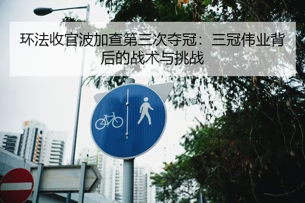 环法收官波加查第三次夺冠：三冠伟业背后的战术与挑战